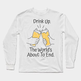 Drink Up. The World's About To End. Long Sleeve T-Shirt